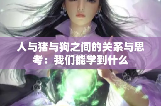 人与猪与狗之间的关系与思考：我们能学到什么