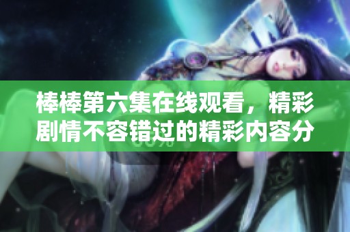 棒棒第六集在线观看，精彩剧情不容错过的精彩内容分享