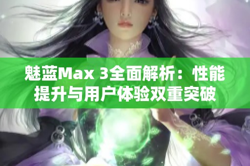 魅蓝Max 3全面解析：性能提升与用户体验双重突破