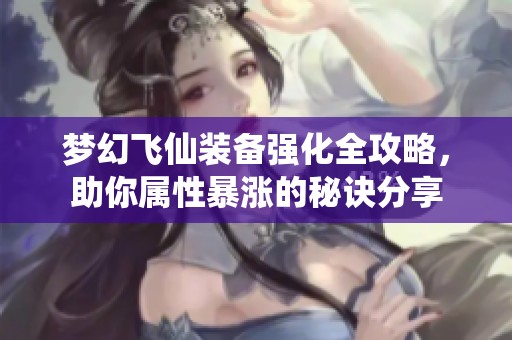 梦幻飞仙装备强化全攻略，助你属性暴涨的秘诀分享