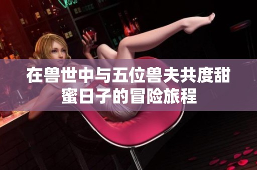 在兽世中与五位兽夫共度甜蜜日子的冒险旅程