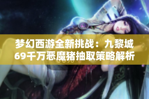 梦幻西游全新挑战：九黎城69千万恶魔猪抽取策略解析