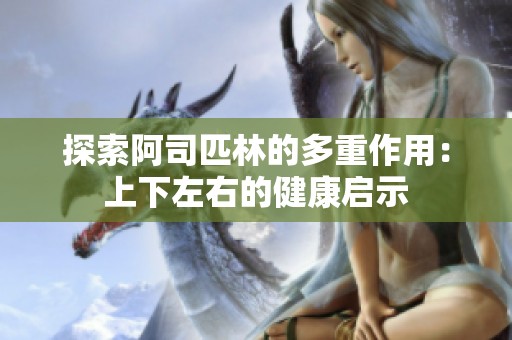 探索阿司匹林的多重作用：上下左右的健康启示