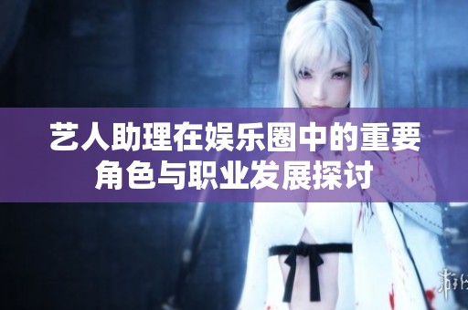 艺人助理在娱乐圈中的重要角色与职业发展探讨