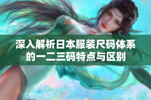 深入解析日本服装尺码体系的一二三码特点与区别