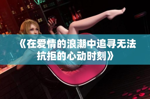 《在爱情的浪潮中追寻无法抗拒的心动时刻》
