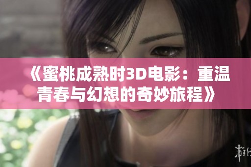 《蜜桃成熟时3D电影：重温青春与幻想的奇妙旅程》
