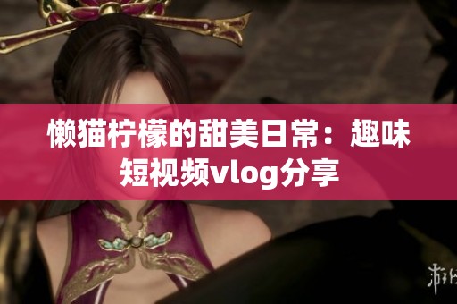 懒猫柠檬的甜美日常：趣味短视频vlog分享