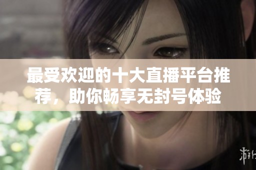 最受欢迎的十大直播平台推荐，助你畅享无封号体验