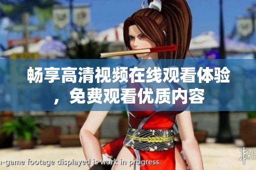 畅享高清视频在线观看体验，免费观看优质内容