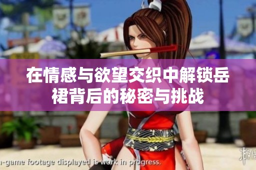 在情感与欲望交织中解锁岳裙背后的秘密与挑战