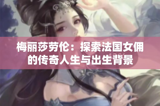 梅丽莎劳伦：探索法国女佣的传奇人生与出生背景