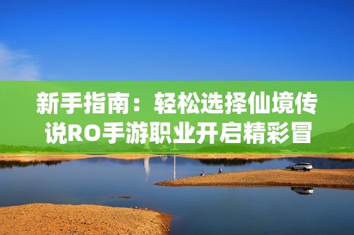 新手指南：轻松选择仙境传说RO手游职业开启精彩冒险之旅