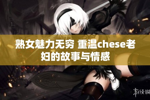 熟女魅力无穷 重温chese老妇的故事与情感