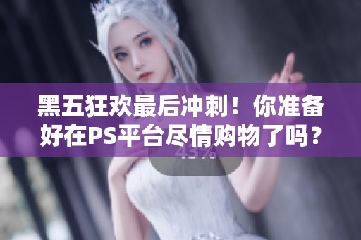 黑五狂欢最后冲刺！你准备好在PS平台尽情购物了吗？
