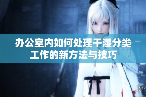 办公室内如何处理干湿分类工作的新方法与技巧
