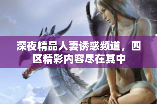 深夜精品人妻诱惑频道，四区精彩内容尽在其中