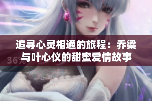 追寻心灵相通的旅程：乔梁与叶心仪的甜蜜爱情故事