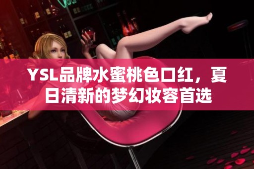 YSL品牌水蜜桃色口红，夏日清新的梦幻妆容首选