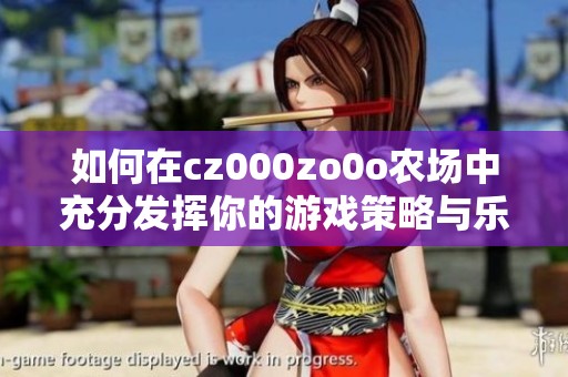 如何在cz000zo0o农场中充分发挥你的游戏策略与乐趣