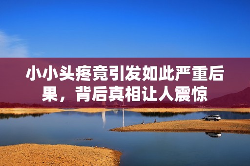 小小头疼竟引发如此严重后果，背后真相让人震惊