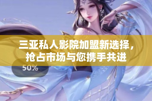 三亚私人影院加盟新选择，抢占市场与您携手共进