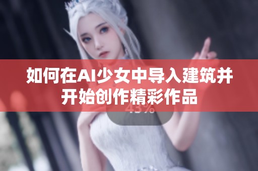 如何在AI少女中导入建筑并开始创作精彩作品