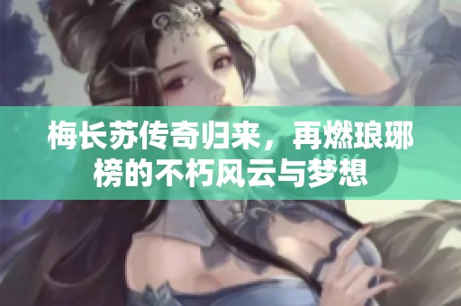梅长苏传奇归来，再燃琅琊榜的不朽风云与梦想