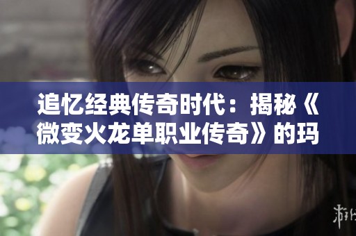 追忆经典传奇时代：揭秘《微变火龙单职业传奇》的玛法激情之旅