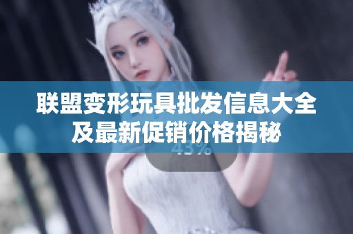 联盟变形玩具批发信息大全及最新促销价格揭秘