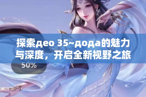 探索део 35~дода的魅力与深度，开启全新视野之旅