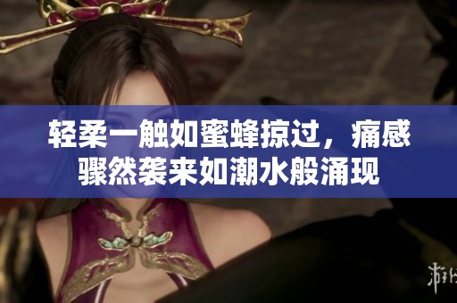 轻柔一触如蜜蜂掠过，痛感骤然袭来如潮水般涌现