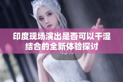 印度现场演出是否可以干湿结合的全新体验探讨