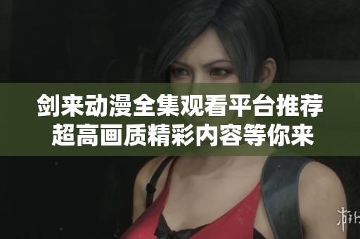 剑来动漫全集观看平台推荐 超高画质精彩内容等你来探索