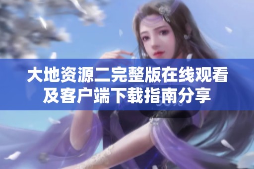 大地资源二完整版在线观看及客户端下载指南分享