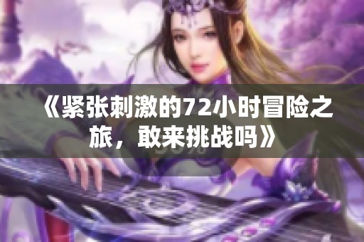 《紧张刺激的72小时冒险之旅，敢来挑战吗》