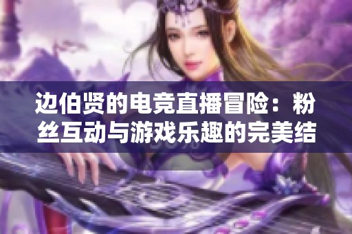 边伯贤的电竞直播冒险：粉丝互动与游戏乐趣的完美结合