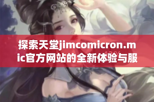 探索天堂jimcomicron.mic官方网站的全新体验与服务