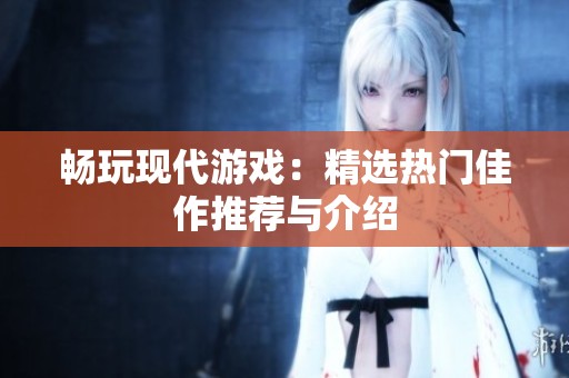 畅玩现代游戏：精选热门佳作推荐与介绍