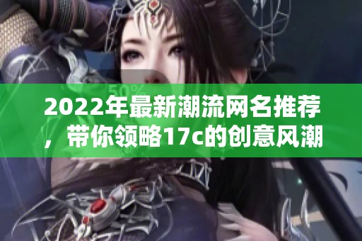 2022年最新潮流网名推荐，带你领略17c的创意风潮