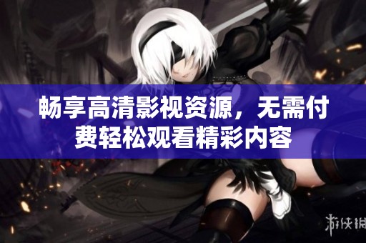 畅享高清影视资源，无需付费轻松观看精彩内容