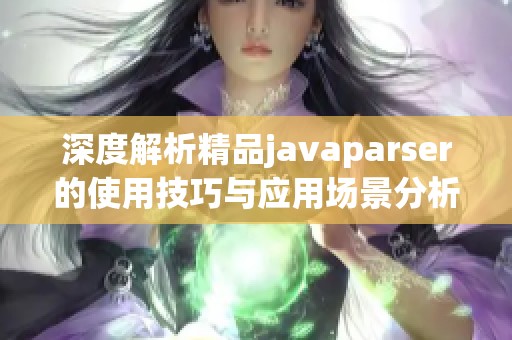 深度解析精品javaparser的使用技巧与应用场景分析