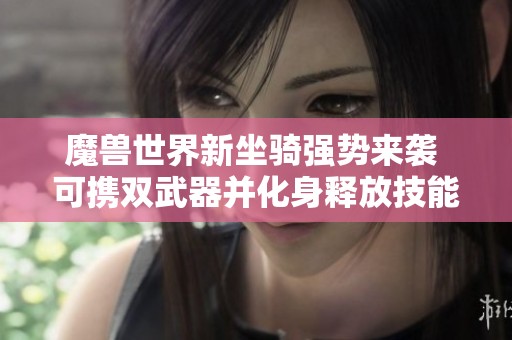 魔兽世界新坐骑强势来袭 可携双武器并化身释放技能