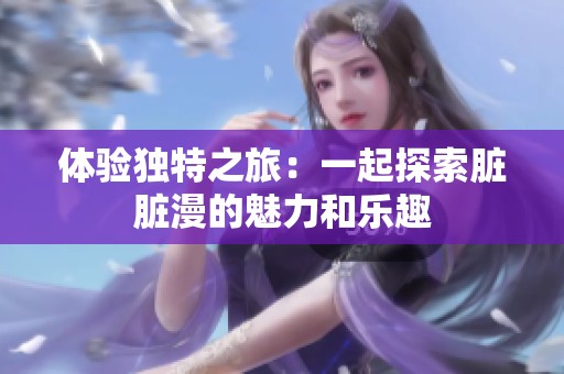 体验独特之旅：一起探索脏脏漫的魅力和乐趣