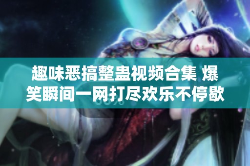 趣味恶搞整蛊视频合集 爆笑瞬间一网打尽欢乐不停歇