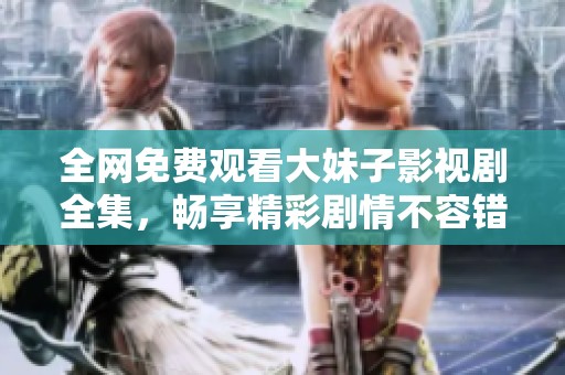 全网免费观看大妹子影视剧全集，畅享精彩剧情不容错过