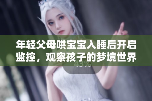年轻父母哄宝宝入睡后开启监控，观察孩子的梦境世界