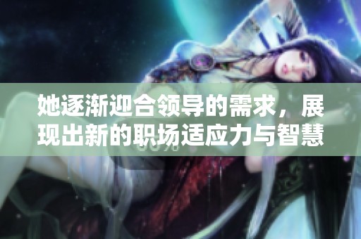 她逐渐迎合领导的需求，展现出新的职场适应力与智慧