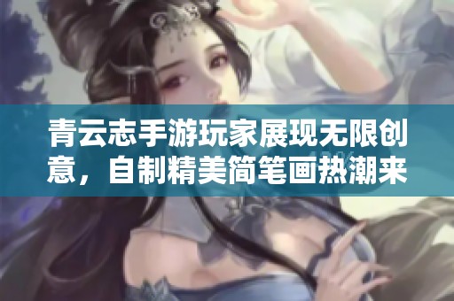 青云志手游玩家展现无限创意，自制精美简笔画热潮来袭