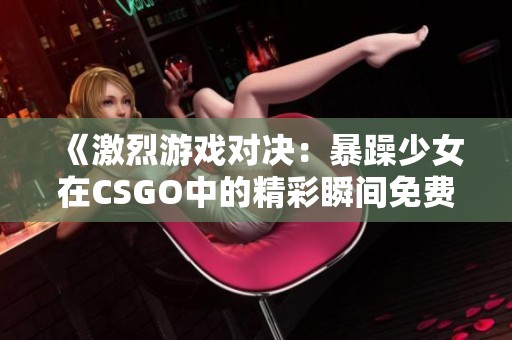 《激烈游戏对决：暴躁少女在CSGO中的精彩瞬间免费观看》